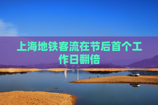 上海地铁客流在节后首个工作日翻倍