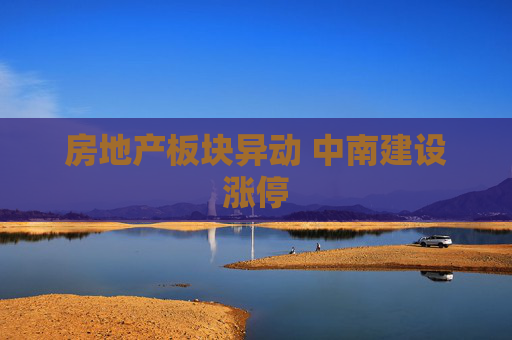 房地产板块异动 中南建设涨停