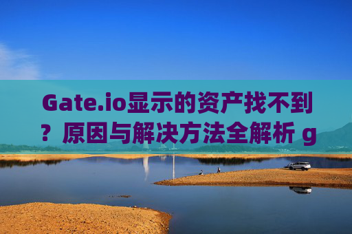 Gate.io显示的资产找不到？原因与解决方法全解析 gate.io显示的资产找不到