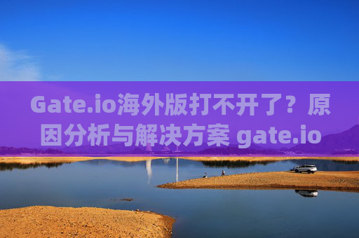 Gate.io海外版打不开了？原因分析与解决方案 gate.io海外版打不开了