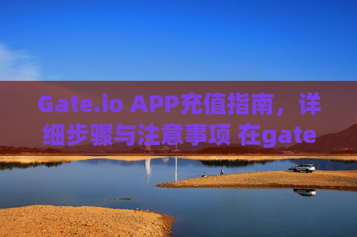 Gate.io APP充值指南，详细步骤与注意事项 在gate.ioAPP怎么充值