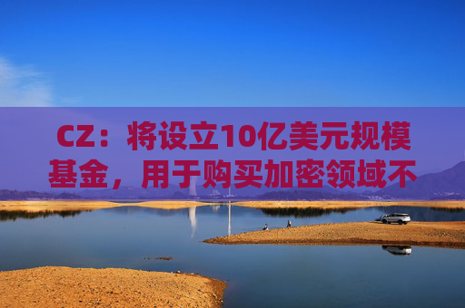 CZ：将设立10亿美元规模基金，用于购买加密领域不良资产