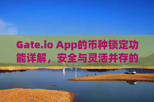 Gate.io App的币种锁定功能详解，安全与灵活并存的资产管理方式 gate.ioapp的币种锁定