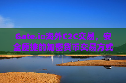 Gate.io海外C2C交易，安全便捷的加密货币交易方式 gate.io海外c2c交易