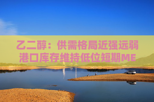 乙二醇：供需格局近强远弱港口库存维持低位短期MEG下方仍有支撑