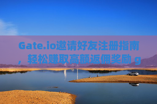 Gate.io邀请好友注册指南，轻松赚取高额返佣奖励 gate.io怎么邀请别人注册