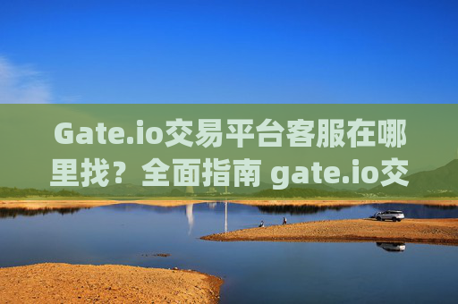 Gate.io交易平台客服在哪里找？全面指南 gate.io交易平台客服在哪里找