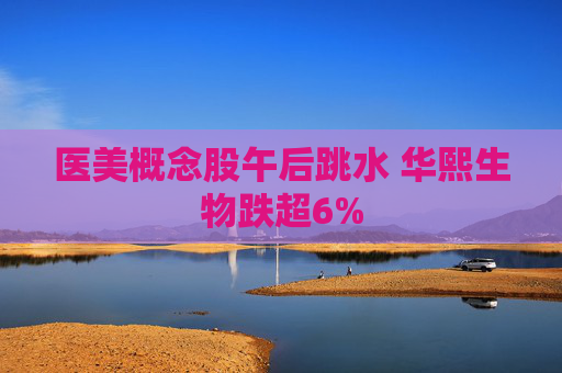医美概念股午后跳水 华熙生物跌超6%