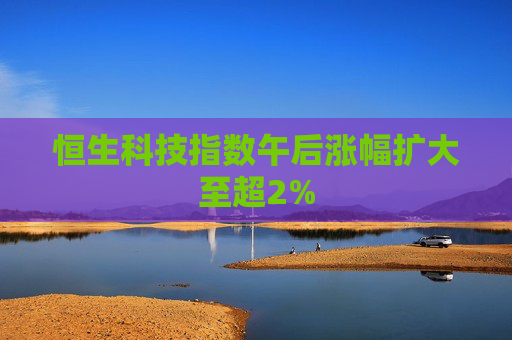 恒生科技指数午后涨幅扩大至超2%