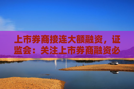 上市券商接连大额融资，证监会：关注上市券商融资必要性、合理性
