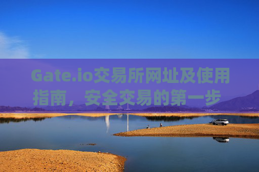 Gate.io交易所网址及使用指南，安全交易的第一步 gate.io交易所网址