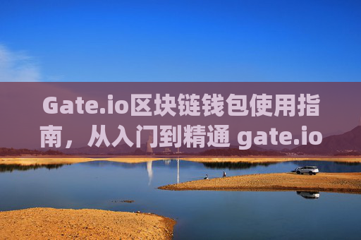 Gate.io区块链钱包使用指南，从入门到精通 gate.io用的脖链怎么用