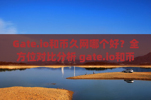 Gate.io和币久网哪个好？全方位对比分析 gate.io和币久网哪个好