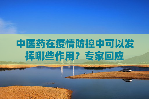中医药在疫情防控中可以发挥哪些作用？专家回应