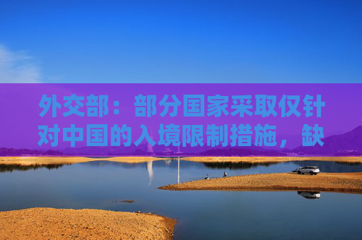 外交部：部分国家采取仅针对中国的入境限制措施，缺乏科学依据