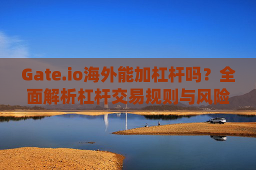 Gate.io海外能加杠杆吗？全面解析杠杆交易规则与风险 gate.io海外能加杠杆吗
