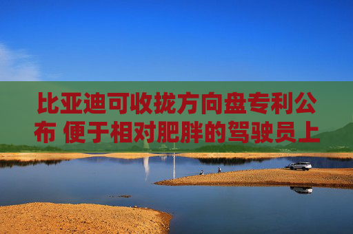 比亚迪可收拢方向盘专利公布 便于相对肥胖的驾驶员上下车
