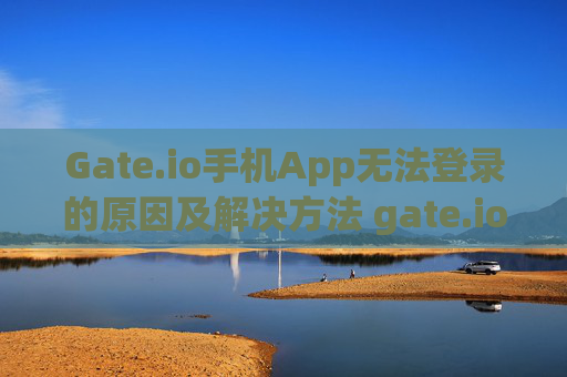 Gate.io手机App无法登录的原因及解决方法 gate.io手机app为什么不能登录
