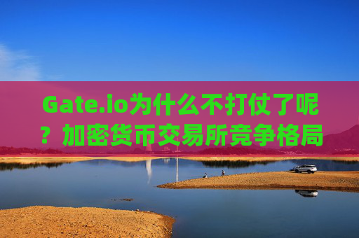 Gate.io为什么不打仗了呢？加密货币交易所竞争格局的演变 gate.io为什么不打仗了呢