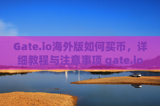 Gate.io海外版如何买币，详细教程与注意事项 gate.io海外版如何买币