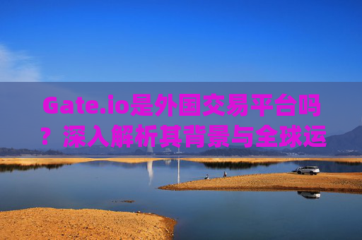 Gate.io是外国交易平台吗？深入解析其背景与全球运营情况 gate.io是外国交易平台吗