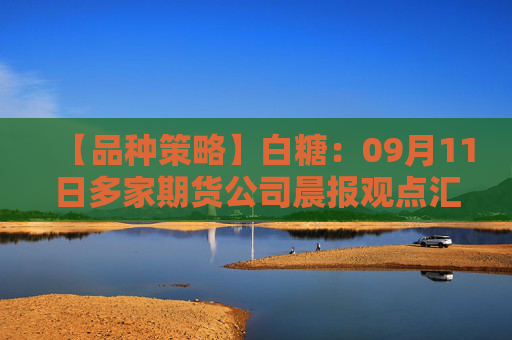 【品种策略】白糖：09月11日多家期货公司晨报观点汇总