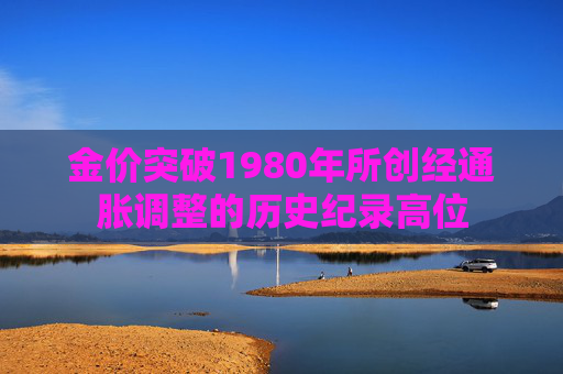 金价突破1980年所创经通胀调整的历史纪录高位