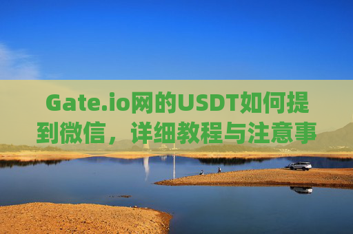 Gate.io网的USDT如何提到微信，详细教程与注意事项 gate.io网的usdt如何提到微信