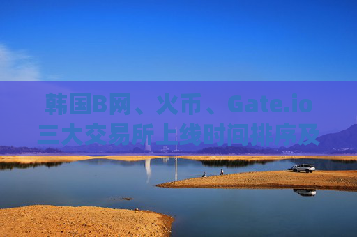 韩国B网、火币、Gate.io三大交易所上线时间排序及发展历程 韩国b网火币gate.io上线时间排序