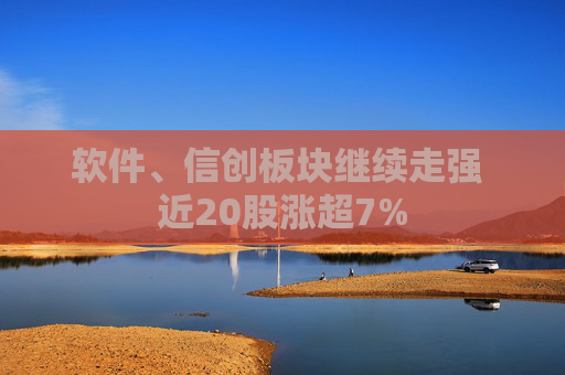 软件、信创板块继续走强 近20股涨超7%
