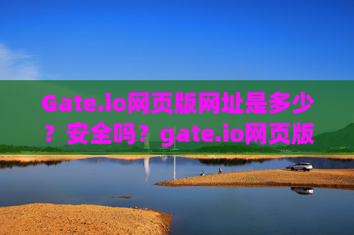 Gate.io网页版网址是多少？安全吗？gate.io网页版网址是多少啊安全吗