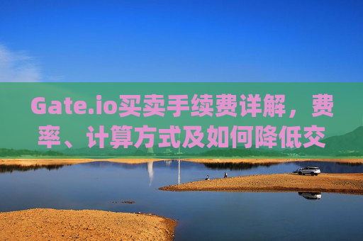 Gate.io买卖手续费详解，费率、计算方式及如何降低交易成本 gate.io买卖手续费吗