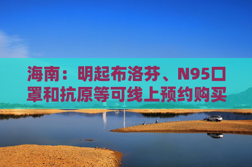 海南：明起布洛芬、N95口罩和抗原等可线上预约购买