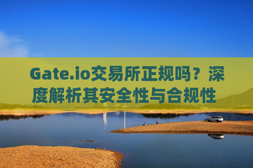 Gate.io交易所正规吗？深度解析其安全性与合规性 gate.io交易所正规吗