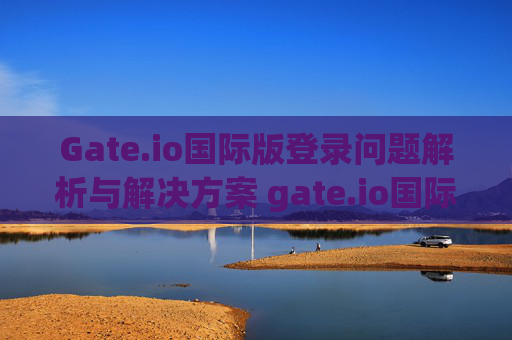 Gate.io国际版登录问题解析与解决方案 gate.io国际版登录不了