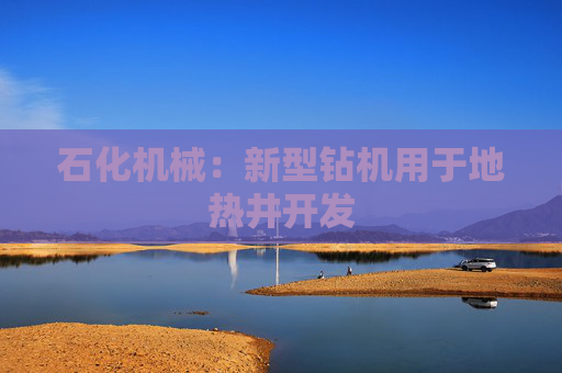 石化机械：新型钻机用于地热井开发