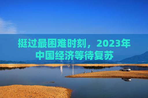 挺过最困难时刻，2023年中国经济等待复苏