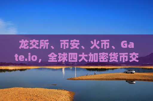 龙交所、币安、火币、Gate.io，全球四大加密货币交易所对比分析 龙交所币安火币gate.io