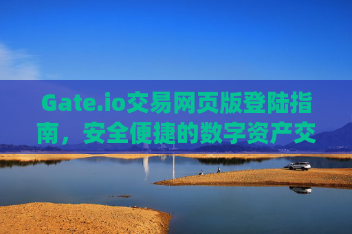 Gate.io交易网页版登陆指南，安全便捷的数字资产交易 gate.io交易网页版登陆