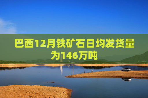 巴西12月铁矿石日均发货量为146万吨