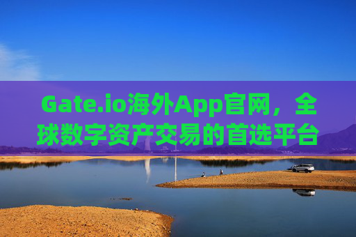 Gate.io海外App官网，全球数字资产交易的首选平台 gate.io海外app官网