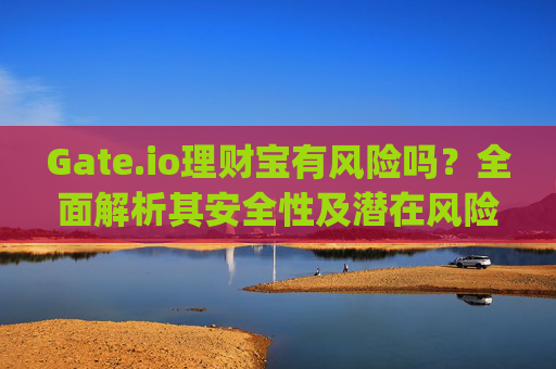 Gate.io理财宝有风险吗？全面解析其安全性及潜在风险 gate.io理财宝有风险吗