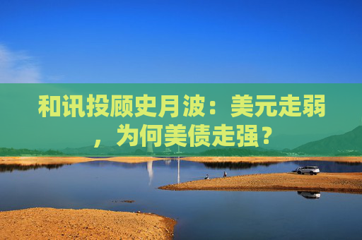 和讯投顾史月波：美元走弱，为何美债走强？