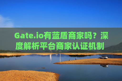 Gate.io有蓝盾商家吗？深度解析平台商家认证机制 gate.io有蓝盾商家吗