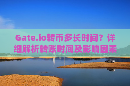 Gate.io转币多长时间？详细解析转账时间及影响因素 gate.io转币多长时间