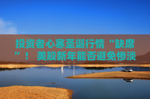 投资者心寒圣诞行情“缺席”！ 美股新年能否避免惨淡开局