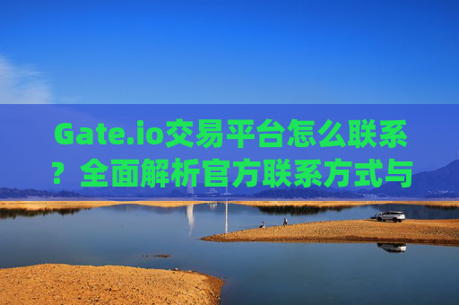 Gate.io交易平台怎么联系？全面解析官方联系方式与客服渠道 gate.io交易平台怎么联系