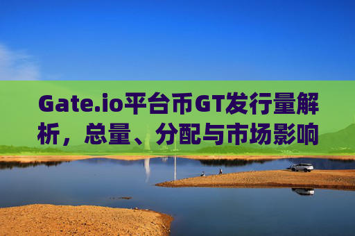 Gate.io平台币GT发行量解析，总量、分配与市场影响 gate.io平台币发行量多少