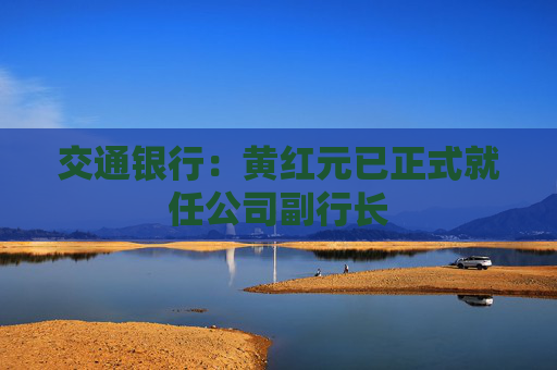 交通银行：黄红元已正式就任公司副行长
