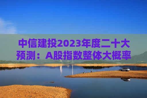 中信建投2023年度二十大预测：A股指数整体大概率是小牛市